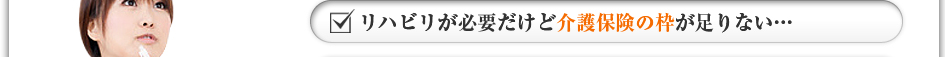 リハビリが必要だけど介護保険の枠が足りない・・・