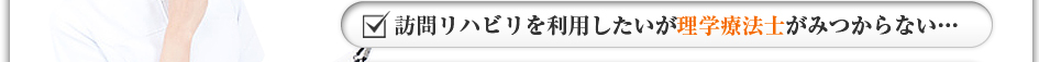 訪問リハビリを利用したいが理学療法士がみつからない・・・
