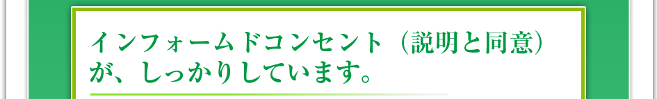 インフォームドコンセプト(説明と同意)がしっかりしています。