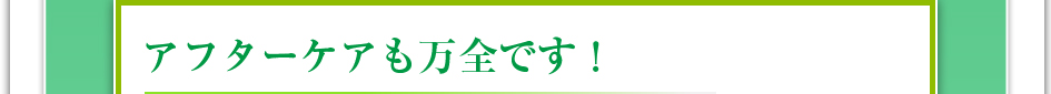 アフターケアも万全です!