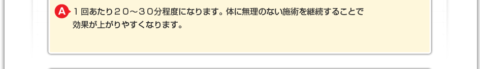 1回あたり20~30分程度になります。体に無理のないマッサージを継続することで効果が上がりやすくなります。