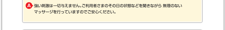 強い刺激は一切与えません。ご利用者さまのその日の状態などを聞きながら無理のないマッサージを行っていますのでご安心ください。