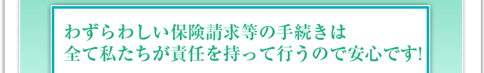 わずらわしい保険請求などの手続きは全て私達が責任を持って行うので安心です!